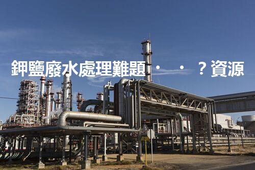 鉀鹽廢水處理難題？資源化利用探索之路！